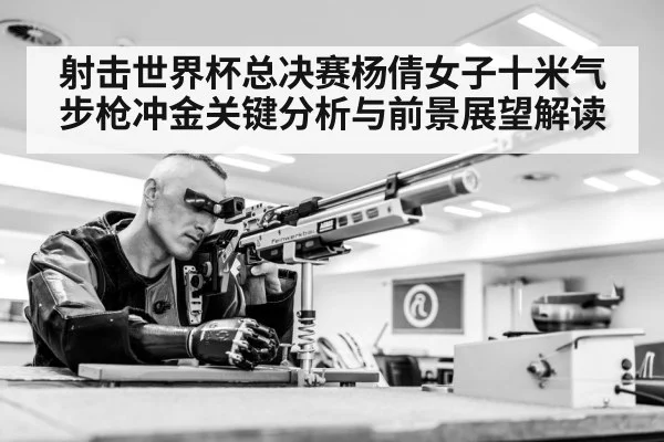 射击世界杯总决赛杨倩女子十米气步枪冲金关键分析与前景展望解读